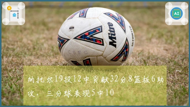 纳托尔19投12中贡献32分8篮板6助攻，三分球表现5中10