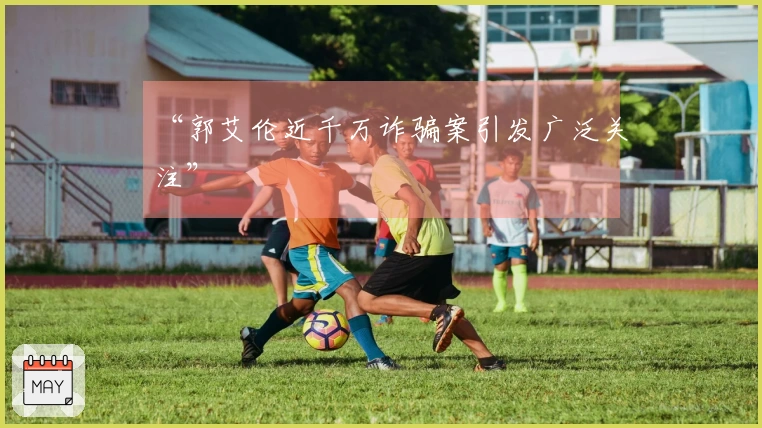 “郭艾伦近千万诈骗案引发广泛关注”