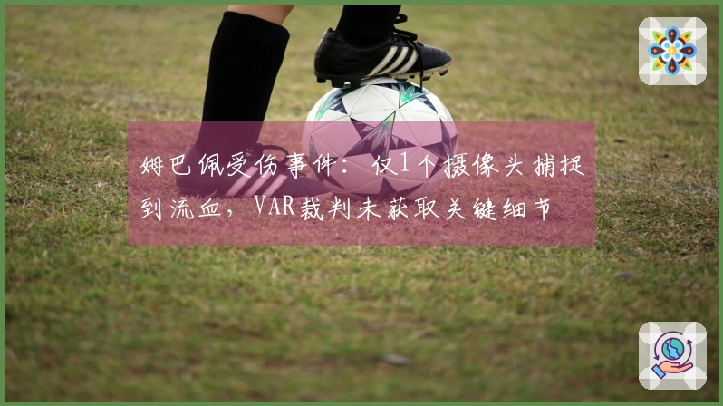 姆巴佩受伤事件：仅1个摄像头捕捉到流血，VAR裁判未获取关键细节