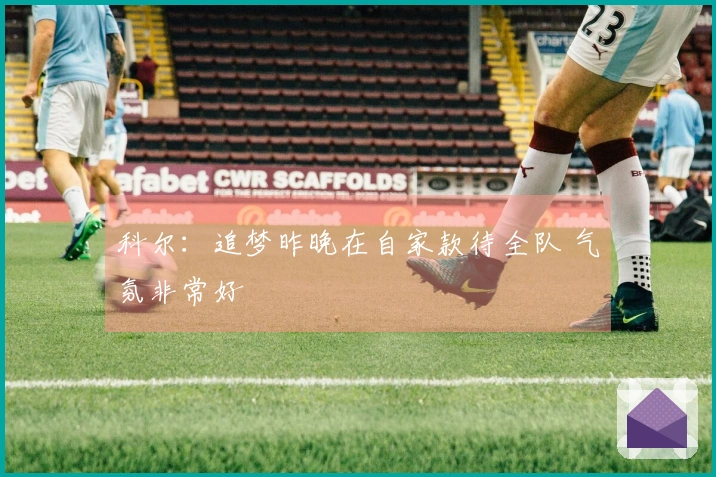 科尔：追梦昨晚在自家款待全队 气氛非常好