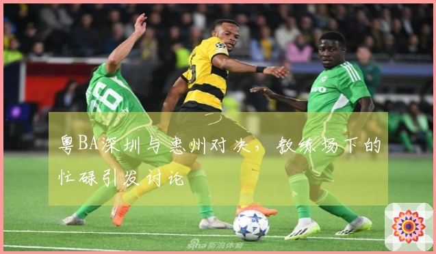 粤BA深圳与惠州对决，教练场下的忙碌引发讨论