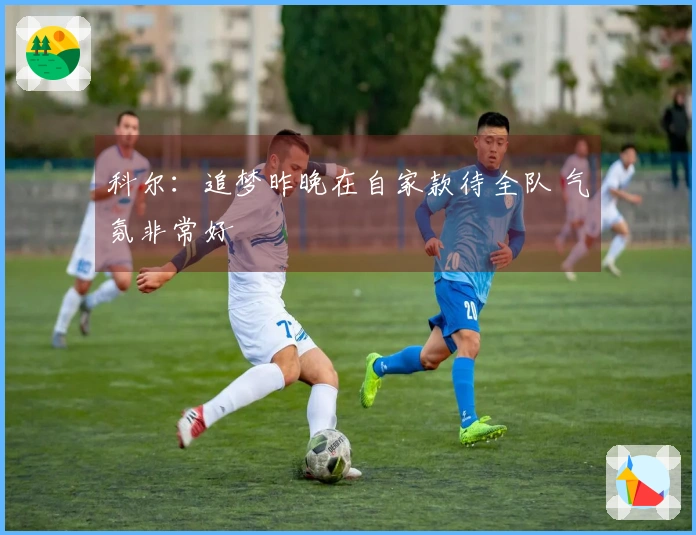科尔：追梦昨晚在自家款待全队 气氛非常好