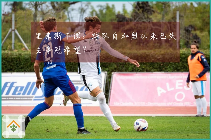 里弗斯下课，球队自加盟以来已失去争冠希望？