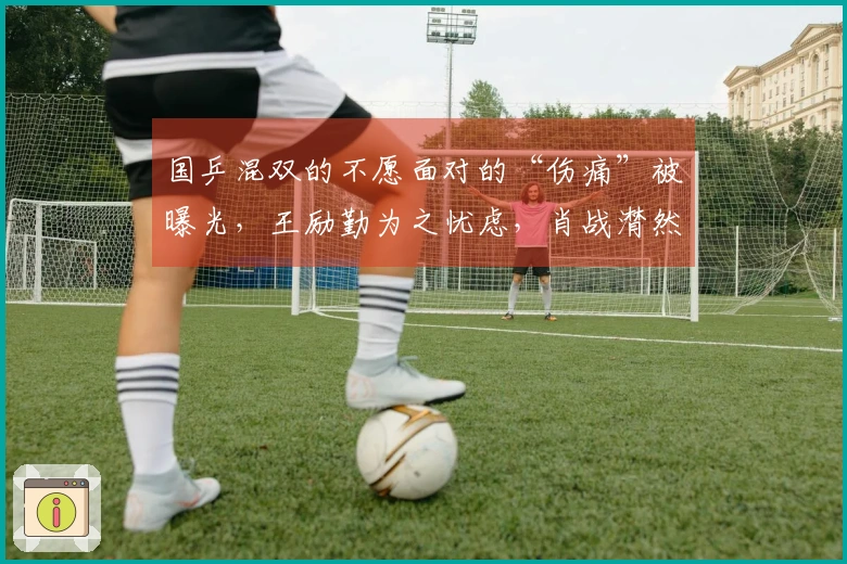 国乒混双的不愿面对的“伤痛”被曝光，王励勤为之忧虑，肖战潸然泪下