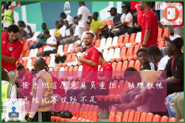 徐杰坦言愿意肩负重担，助理教练总结比赛攻防不足