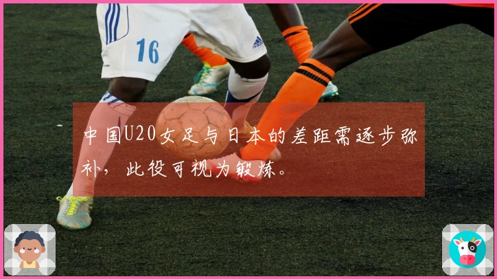 中国U20女足与日本的差距需逐步弥补，此役可视为锻炼。