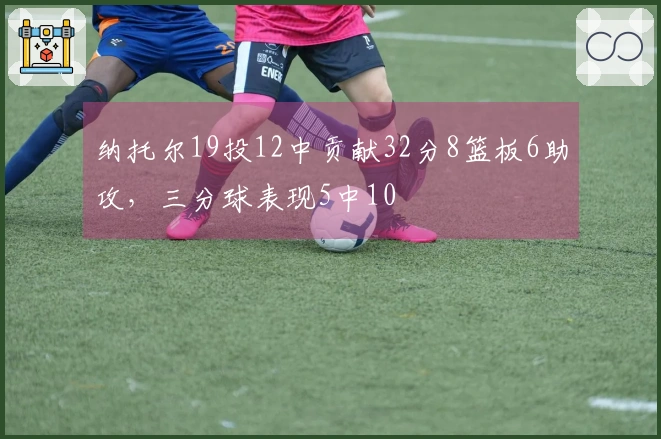 纳托尔19投12中贡献32分8篮板6助攻，三分球表现5中10