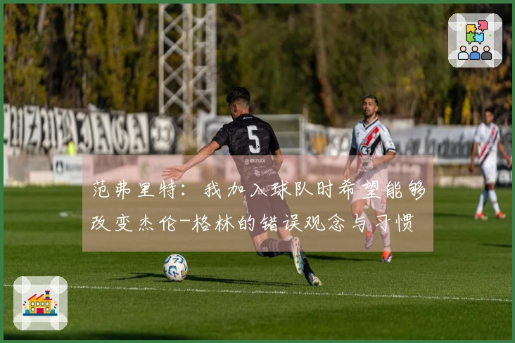 范弗里特：我加入球队时希望能够改变杰伦-格林的错误观念与习惯