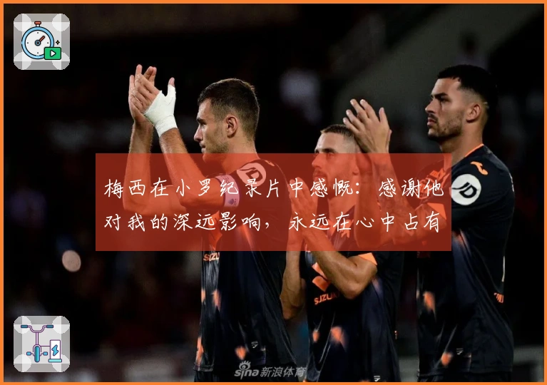 梅西在小罗纪录片中感慨：感谢他对我的深远影响，永远在心中占有一席之地