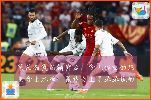 莫氏鸡煲热销背后，令人作呕的场景浮出水面，最终走上了呆呆妹的老路。