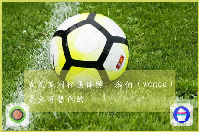 女足亚洲杯集体照：我们（women）是无可替代的