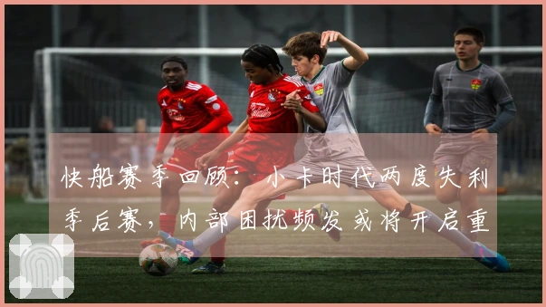快船赛季回顾：小卡时代两度失利季后赛，内部困扰频发或将开启重建之路