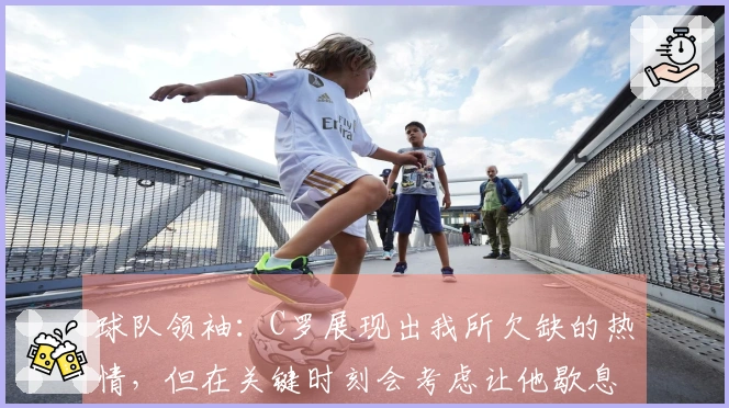 球队领袖：C罗展现出我所欠缺的热情，但在关键时刻会考虑让他歇息。