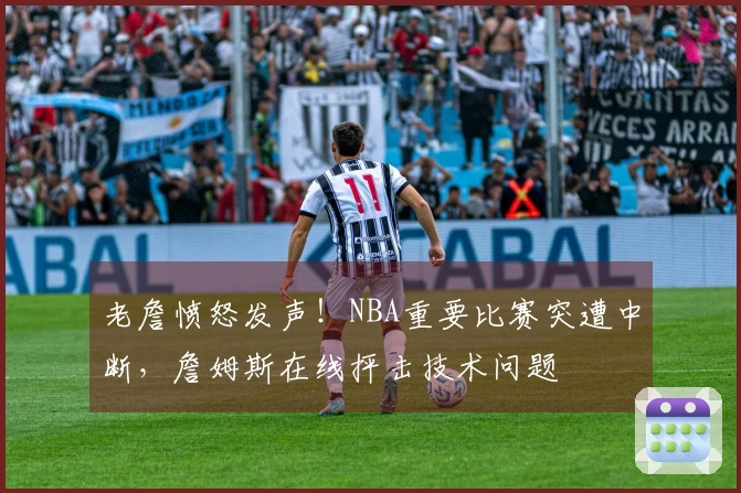 老詹愤怒发声！NBA重要比赛突遭中断，詹姆斯在线抨击技术问题