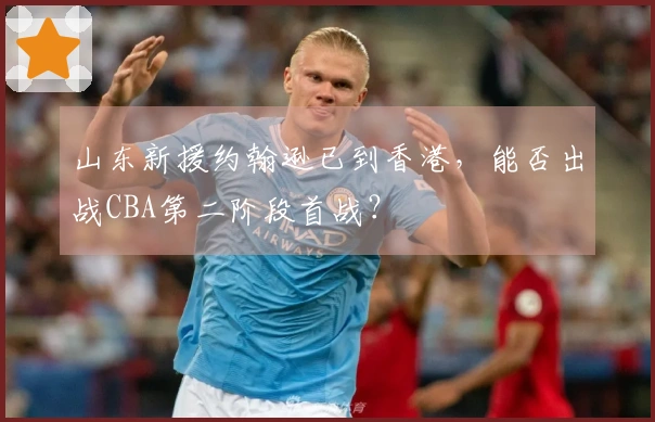 山东新援约翰逊已到香港，能否出战CBA第二阶段首战？