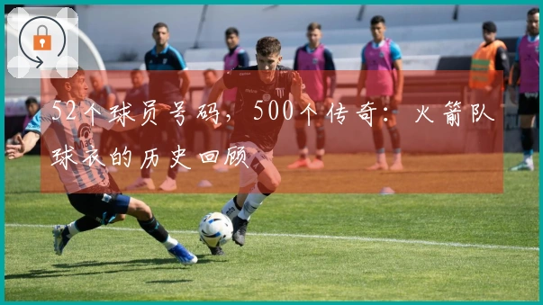 52个球员号码，500个传奇：火箭队球衣的历史回顾