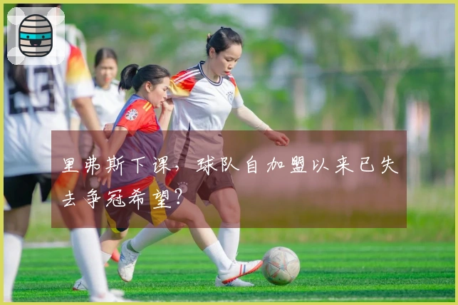里弗斯下课，球队自加盟以来已失去争冠希望？