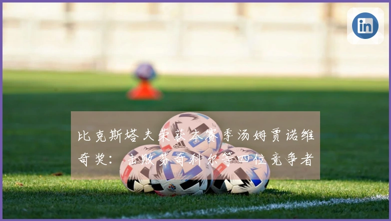 比克斯塔夫荣获本赛季汤姆贾诺维奇奖：击败芬奇科尔等四位竞争者